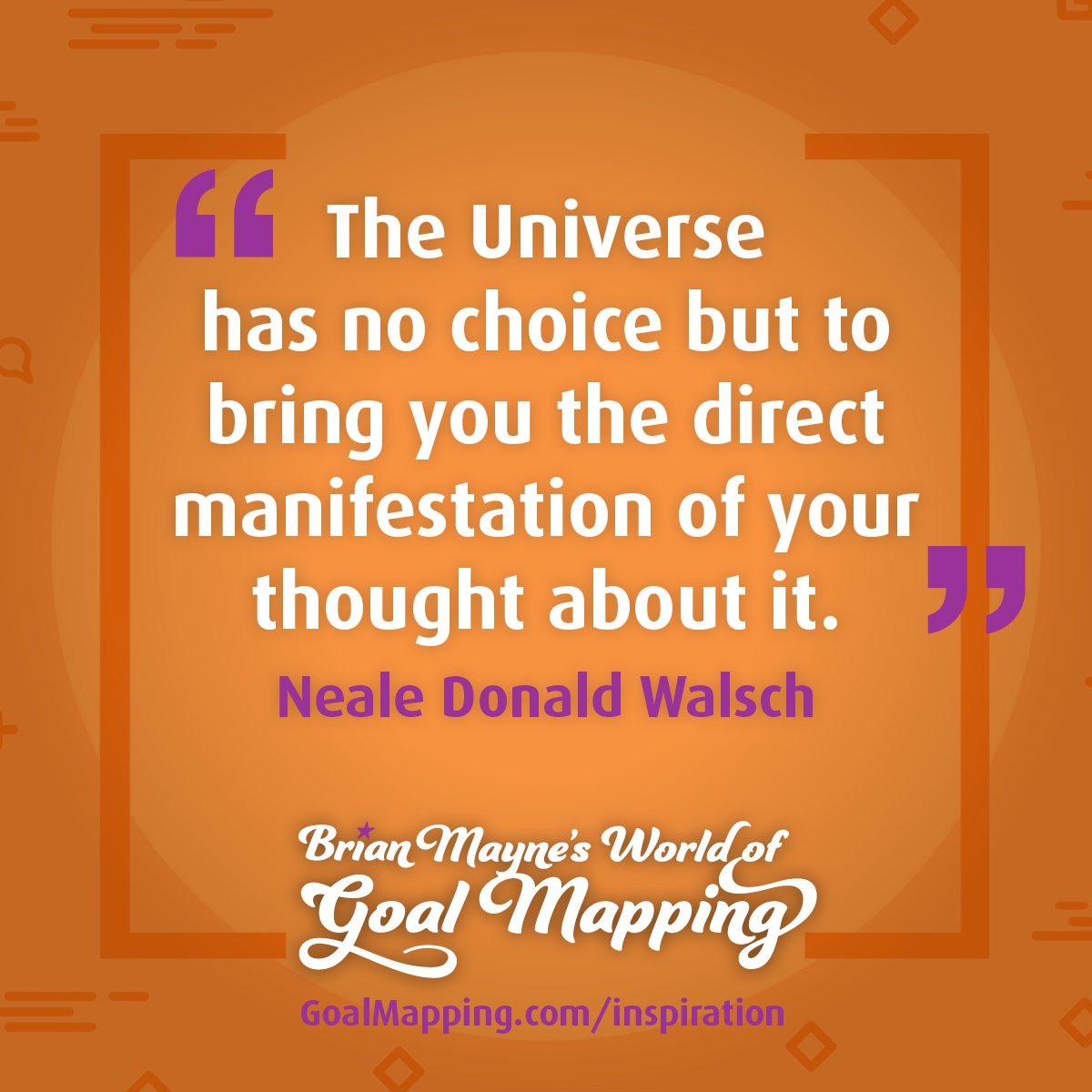 "The Universe has no choice but to bring you the direct manifestation of your thought about it." Neale Donald Walsch