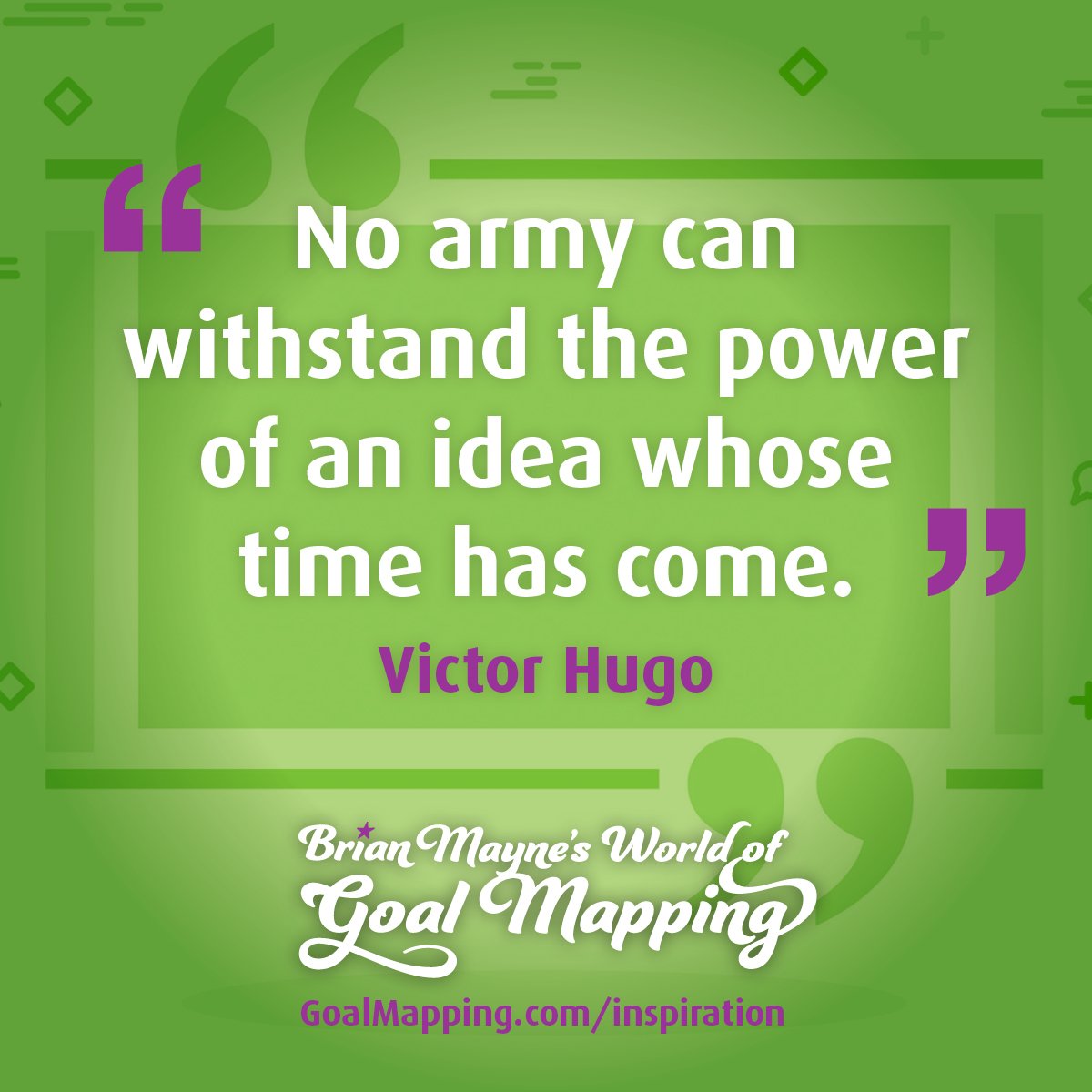 "No army can withstand the power of an idea whose time has come." Victor Hugo