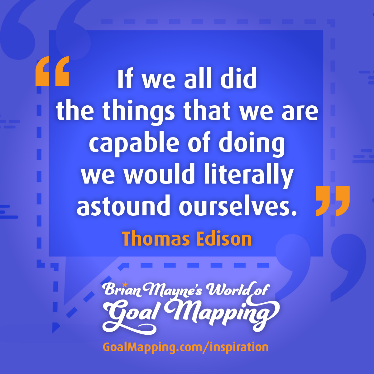 "If we all did the things that we are capable of doing we would literally astound ourselves." Thomas Edison
