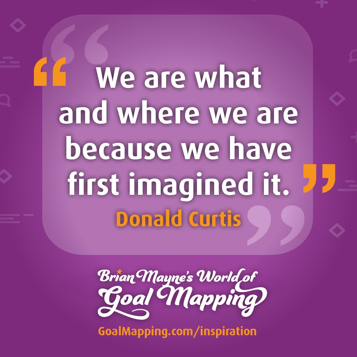 "We are what and where we are because we have first imagined it." Donald Curtis
