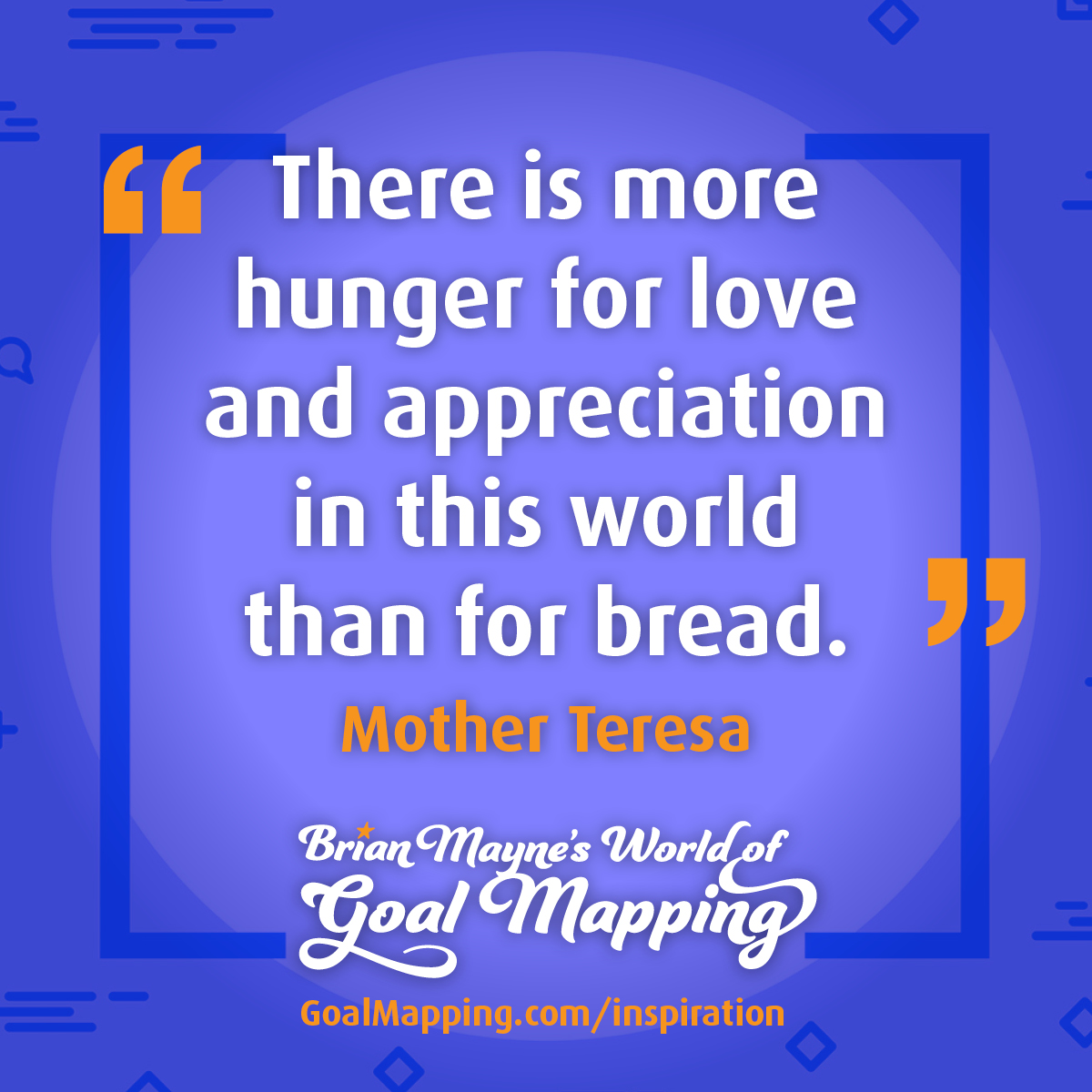 "There is more hunger for love and appreciation in this world than for bread." Mother Teresa