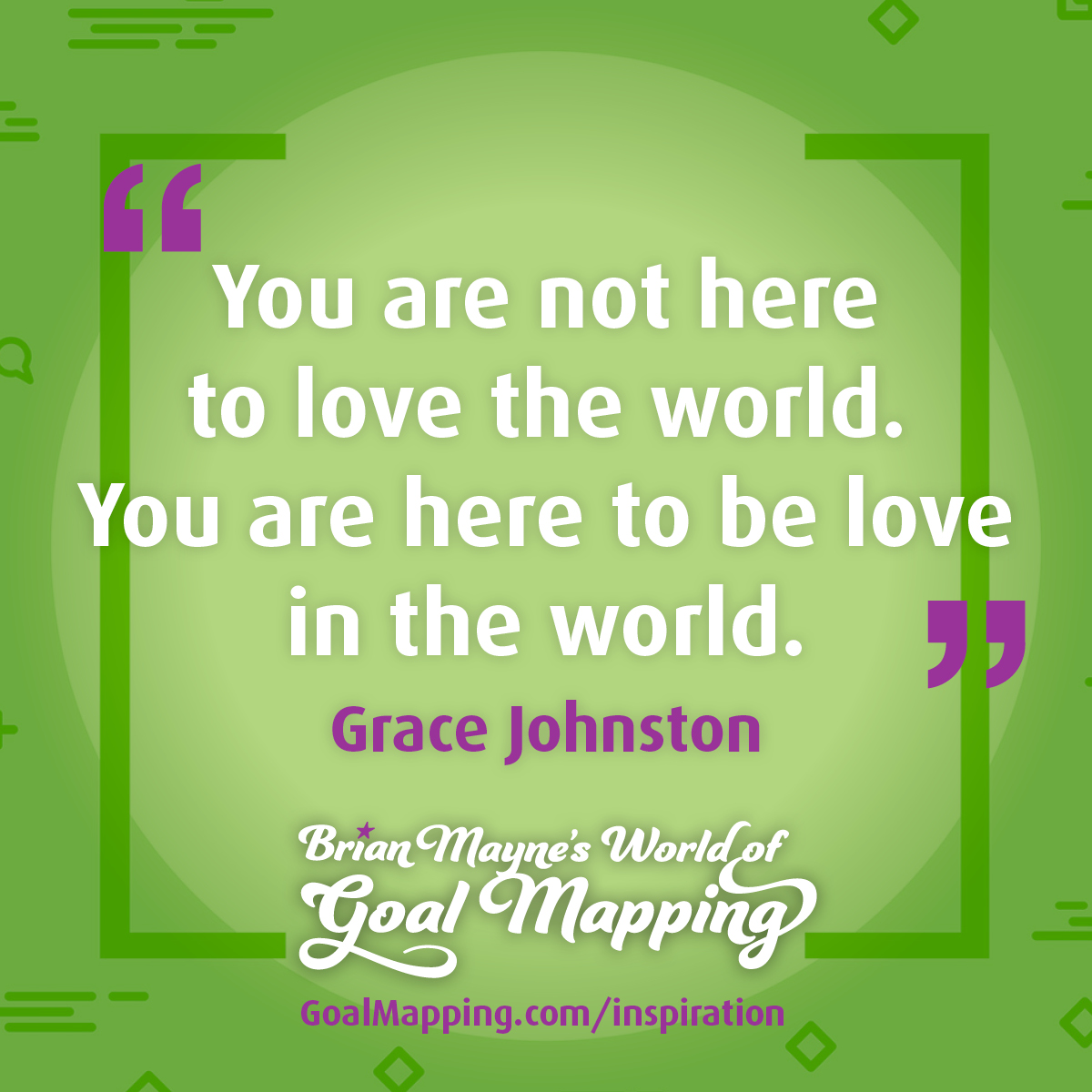 "You are not here to love the world. You are here to be love in the world." Grace Johnston