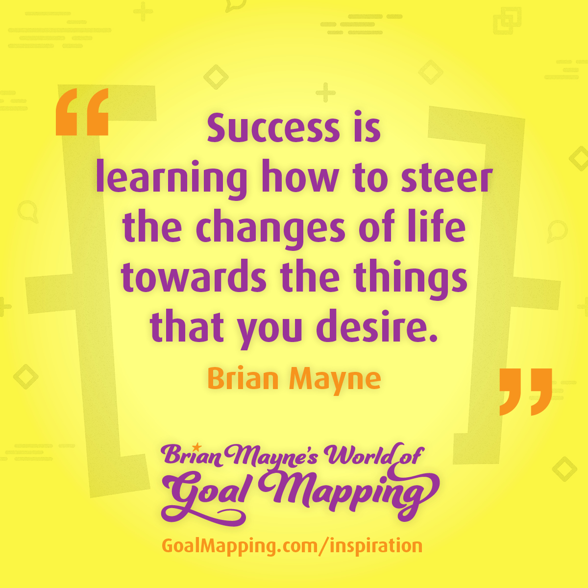 "Success is learning how to steer the changes of life towards the things that you desire." Brian Mayne