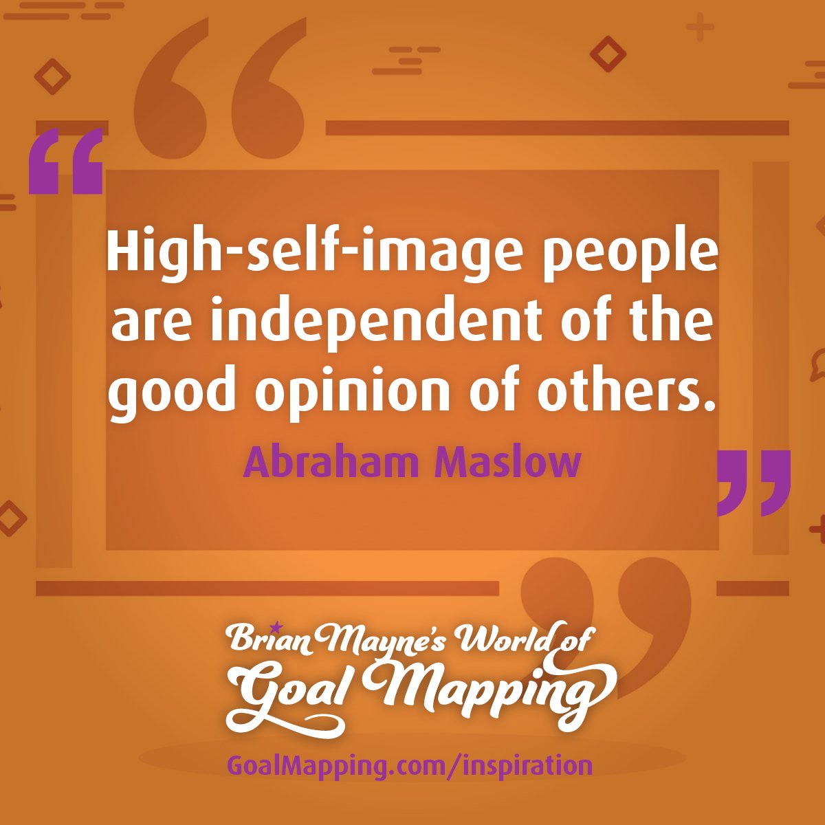 "High-self-image people are independent of the good opinion of others." Abraham Maslow