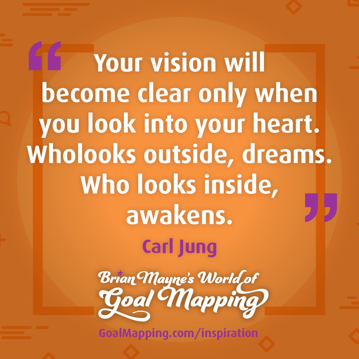 "Your vision will become clear only when you look into your heart. Who looks outside, dreams. Who looks inside, awakens." Carl Jung