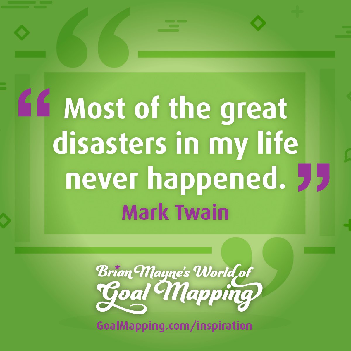 "Most of the great disasters in my life never happened." Mark Twain