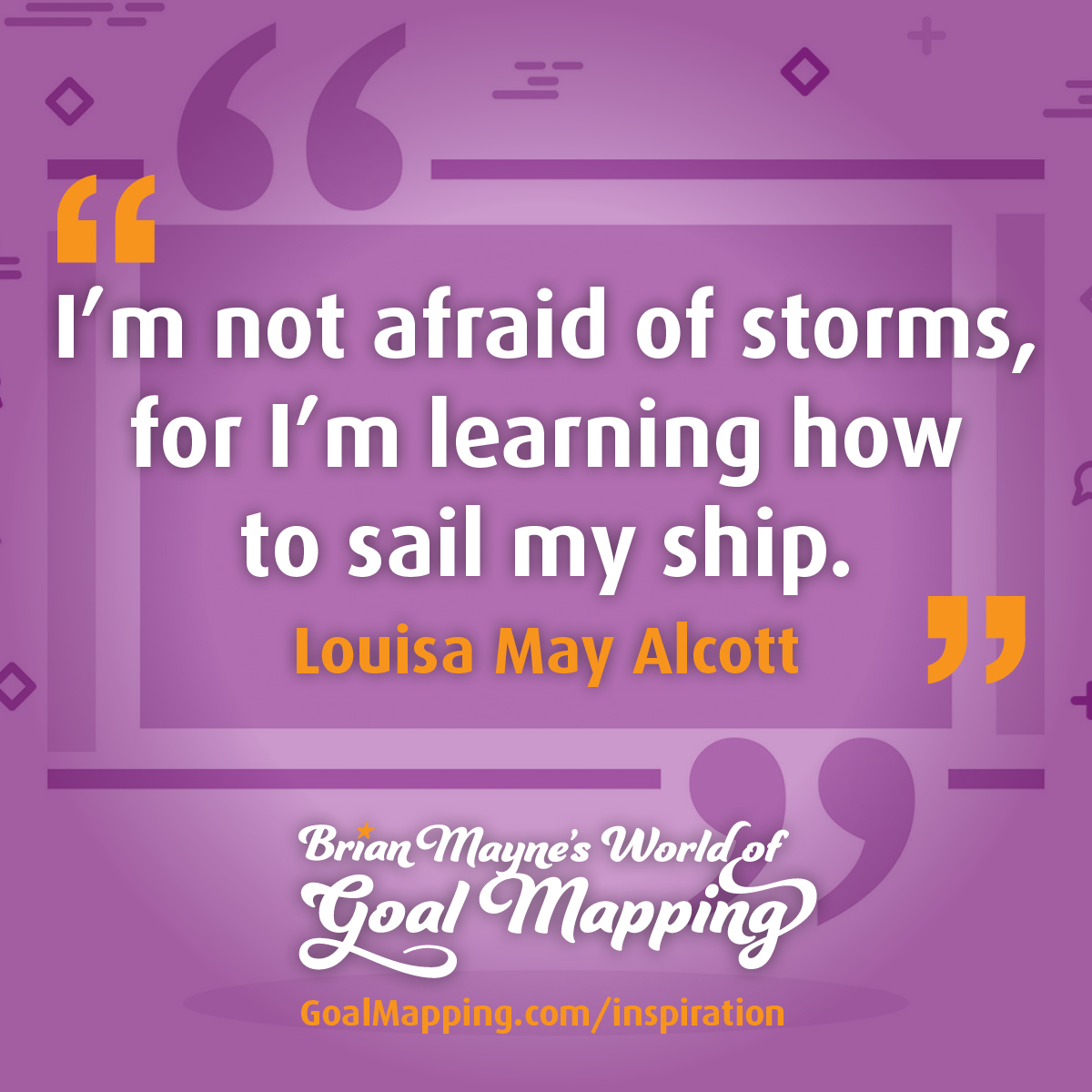 "I’m not afraid of storms, for I’m learning how to sail my ship." Louisa May Alcott
