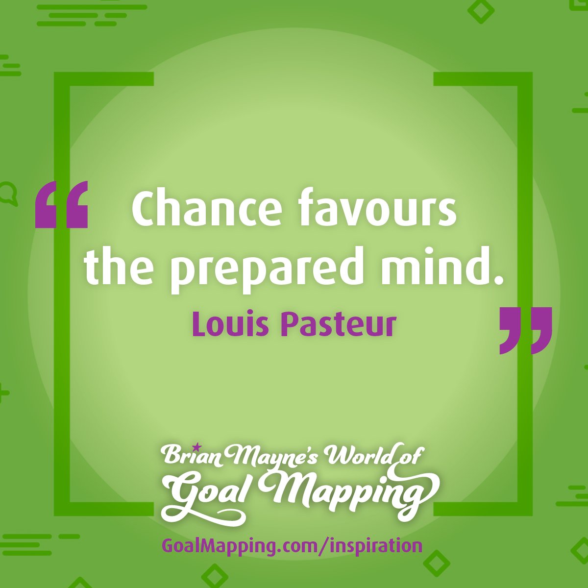 "Chance favours the prepared mind." Louis Pasteur