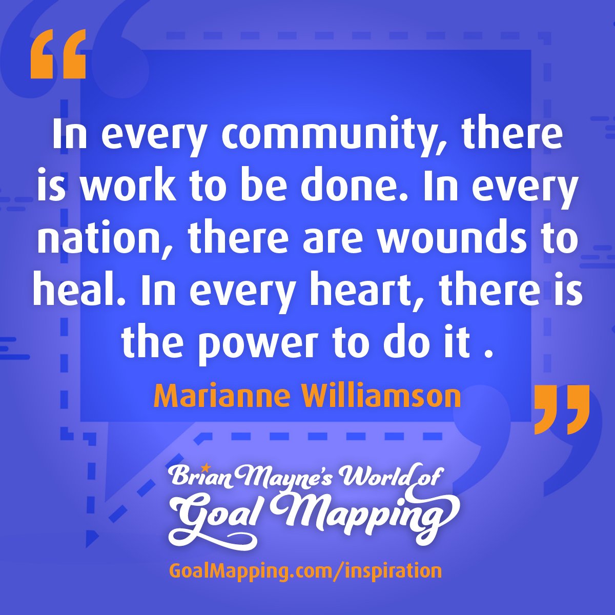 "In every community, there is work to be done. In every nation, there are wounds to heal. In every heart, there is the power to do it ." Marianne Williamson