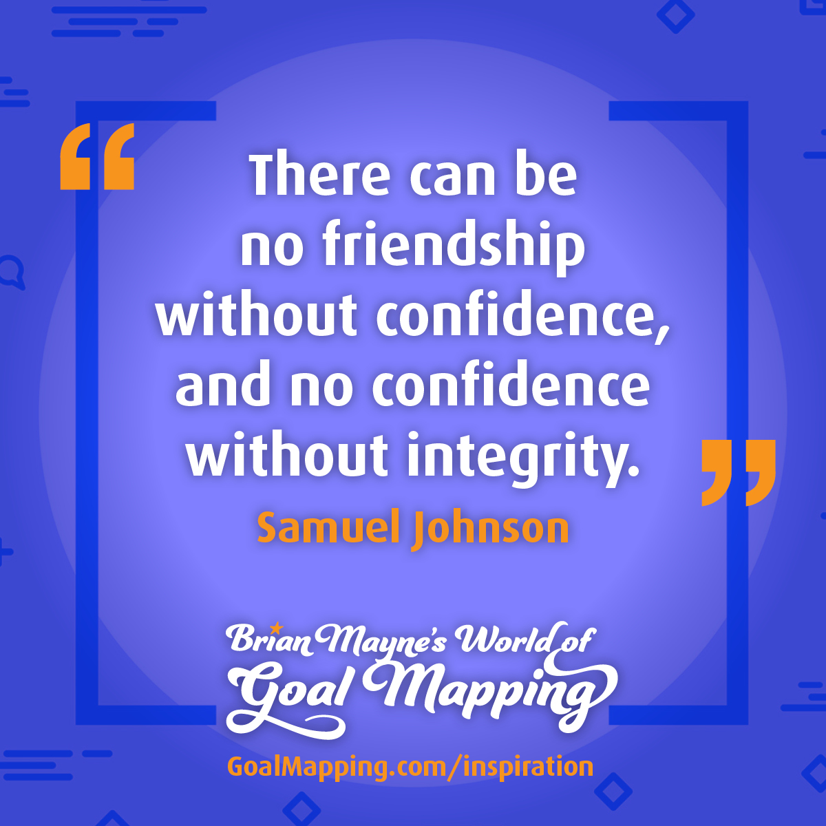 "There can be no friendship without confidence, and no confidence without integrity." Samuel Johnson