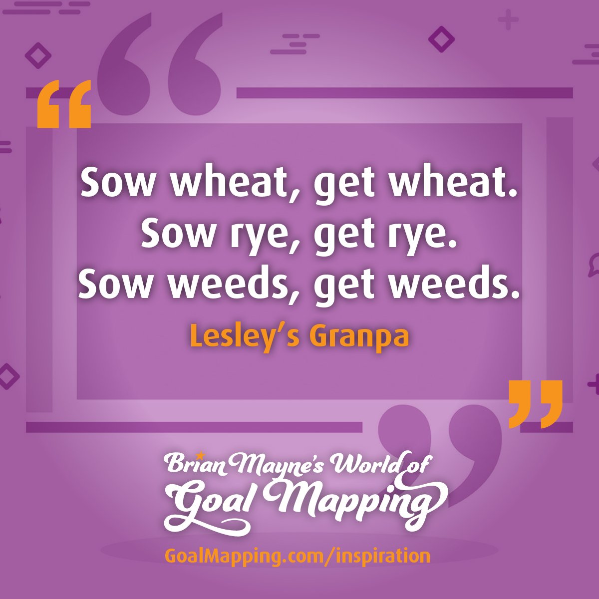 "Sow wheat, get wheat. Sow rye, get rye. Sow weeds, get weeds." Lesley’s Granpa