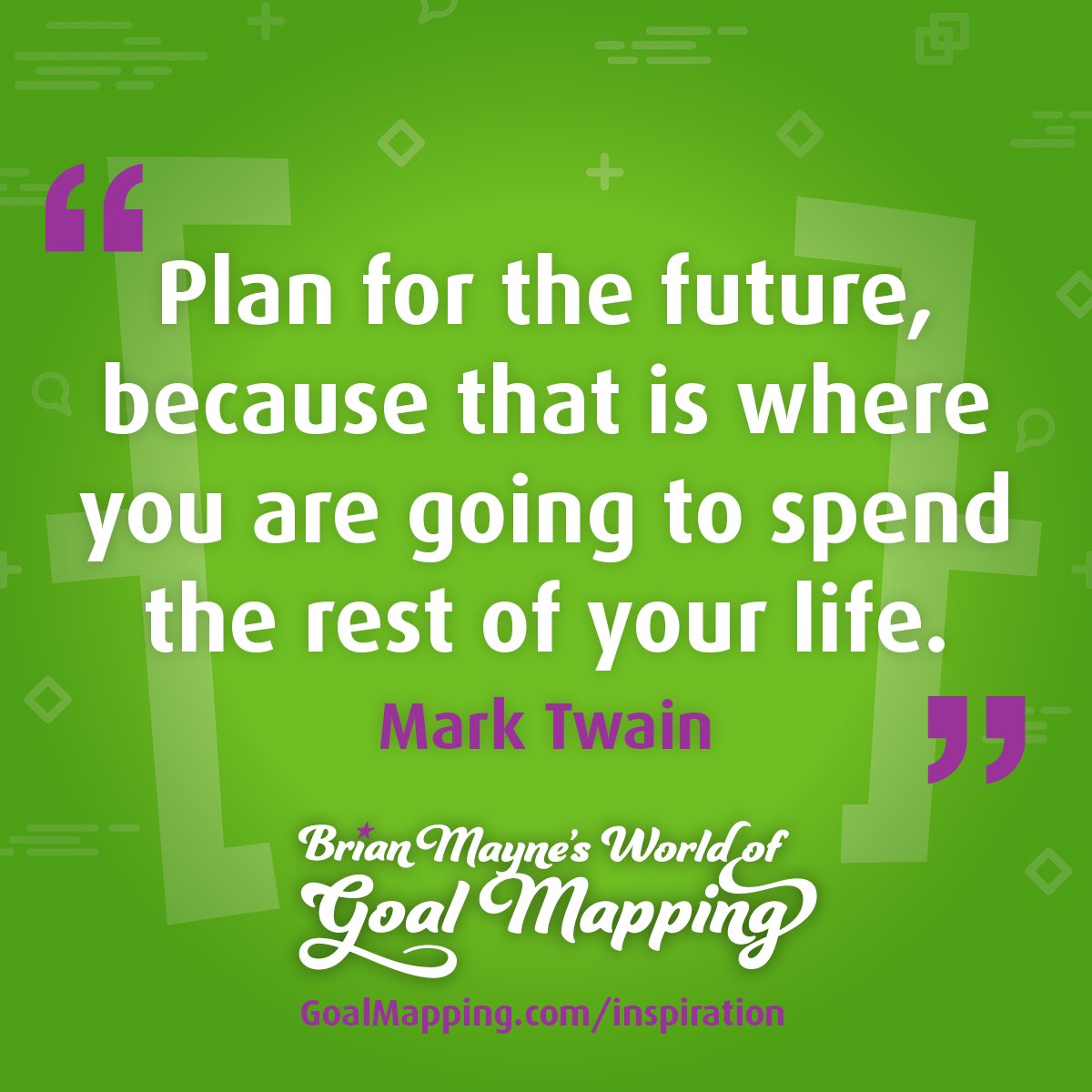 "Plan for the future, because that is where you are going to spend the rest of your life." Mark Twain