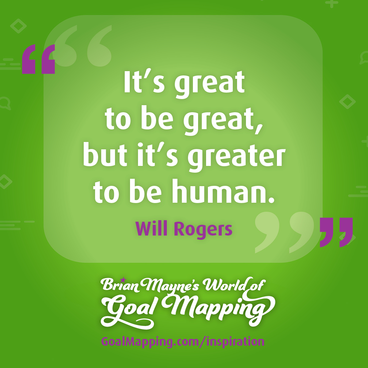 "It’s great to be great, but it’s greater to be human." Will Rogers