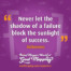 "Never let the shadow of a failure block the sunlight of success." Unknown