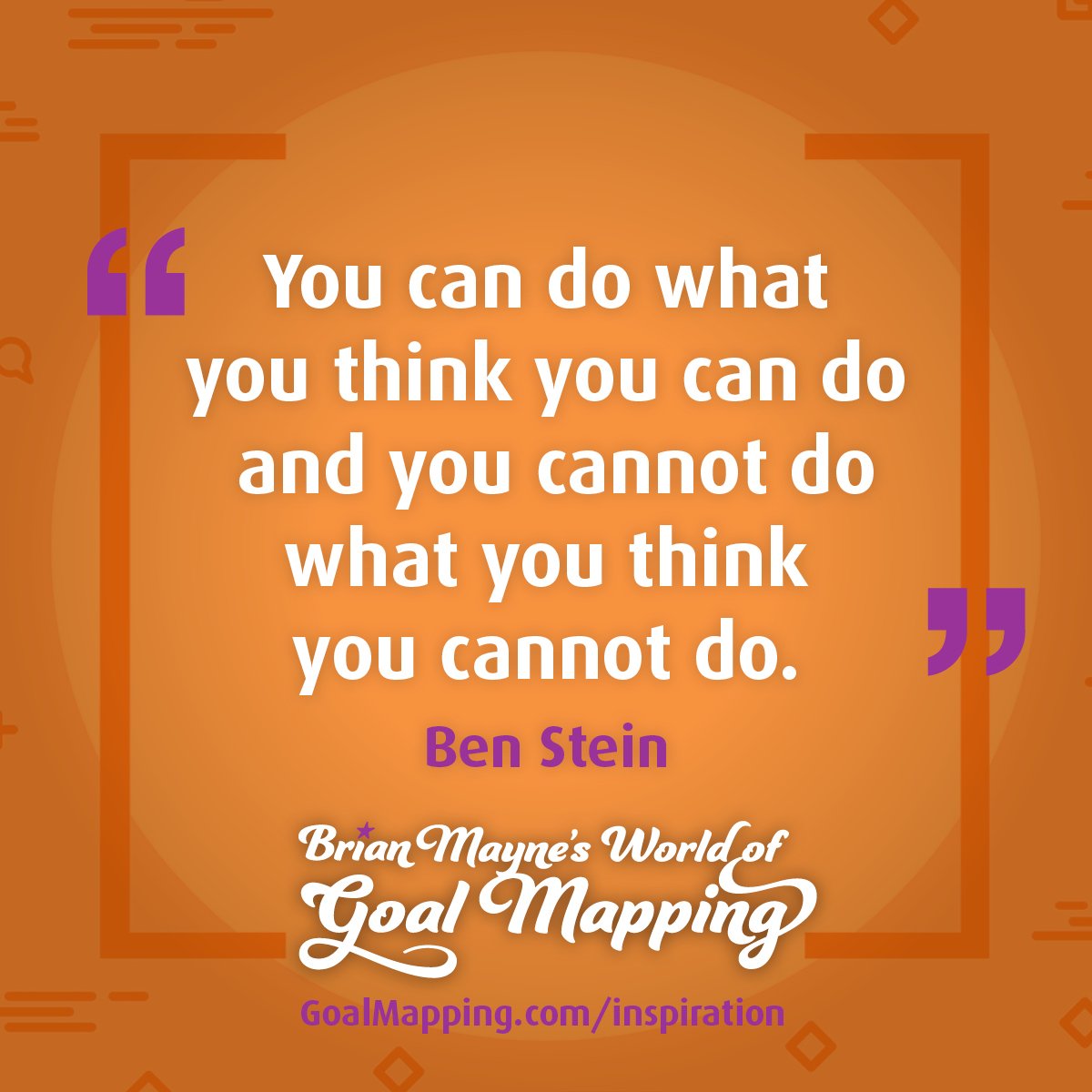 "You can do what you think you can do and you cannot do what you think you cannot do." Ben Stein