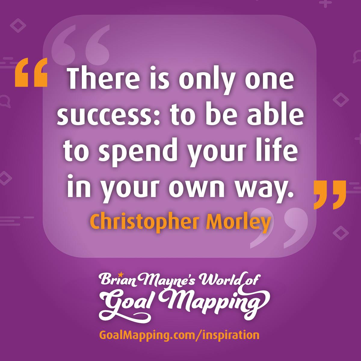 "There is only one success: to be able to spend your life in your own way." Christopher Morley