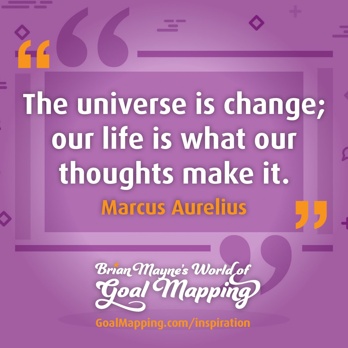 "The universe is change; our life is what our thoughts make it." Marcus Aurelius