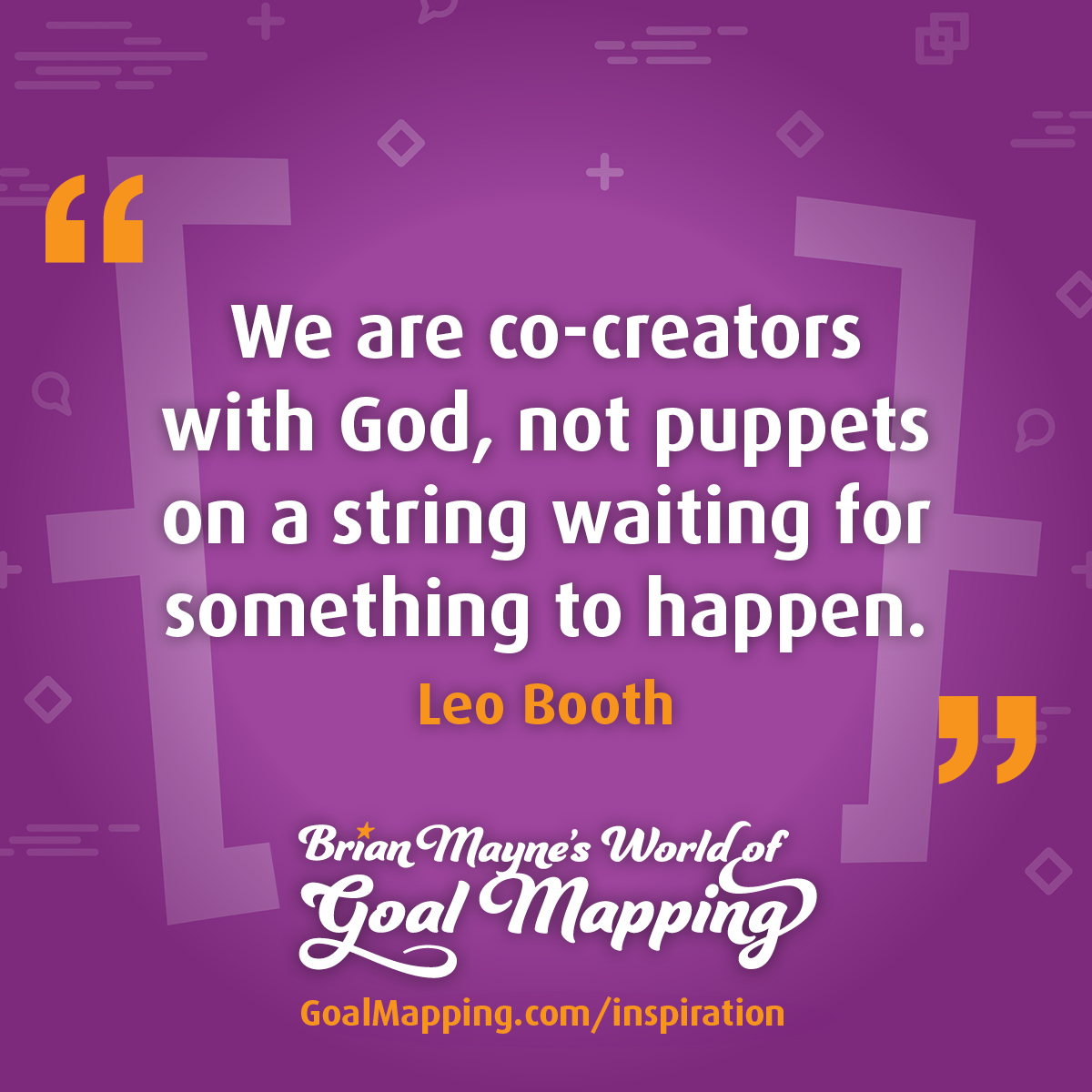 "We are co-creators with God, not puppets on a string waiting for something to happen." Leo Booth