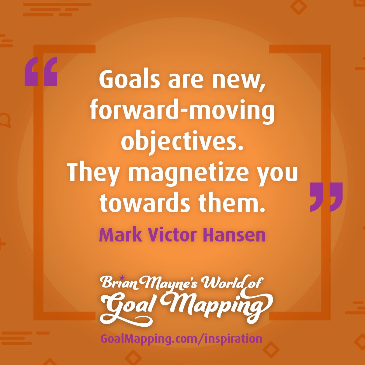 "Goals are new, forward-moving objectives. They magnetize you towards them." Mark Victor Hansen