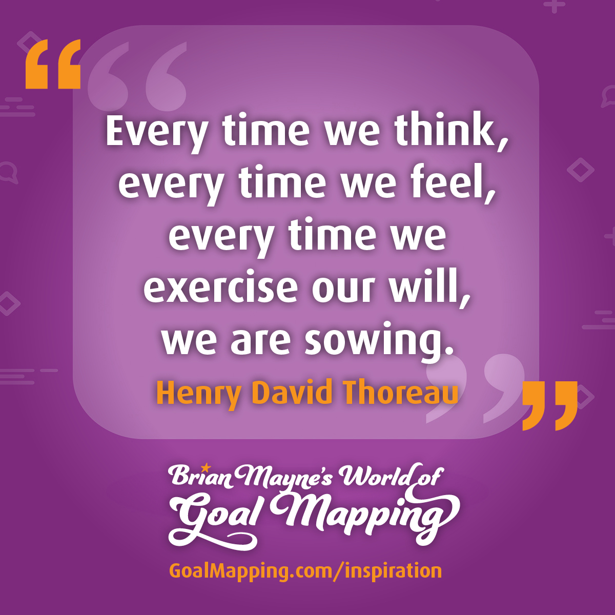 "Every time we think, every time we feel, every time we exercise our will, we are sowing." Henry David Thoreau