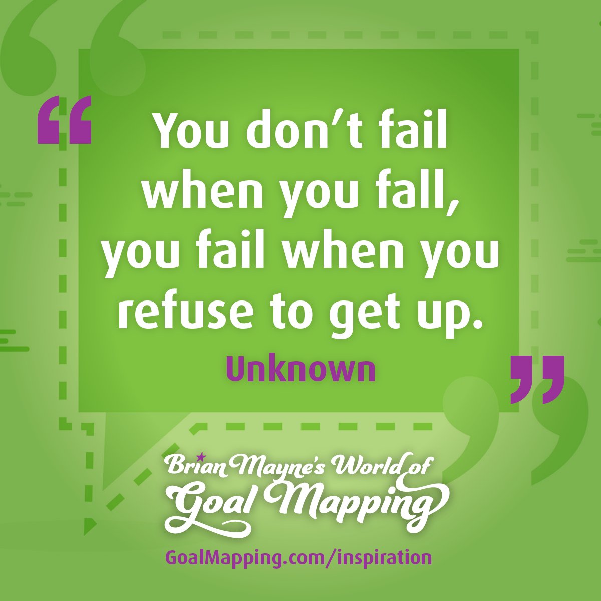 "You don’t fail when you fall, you fail when you refuse to get up." Unknown