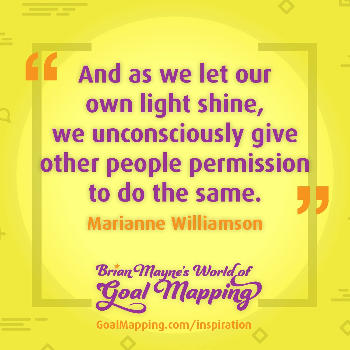 "And as we let our own light shine, we unconsciously give other people permission to do the same." Marianne Williamson