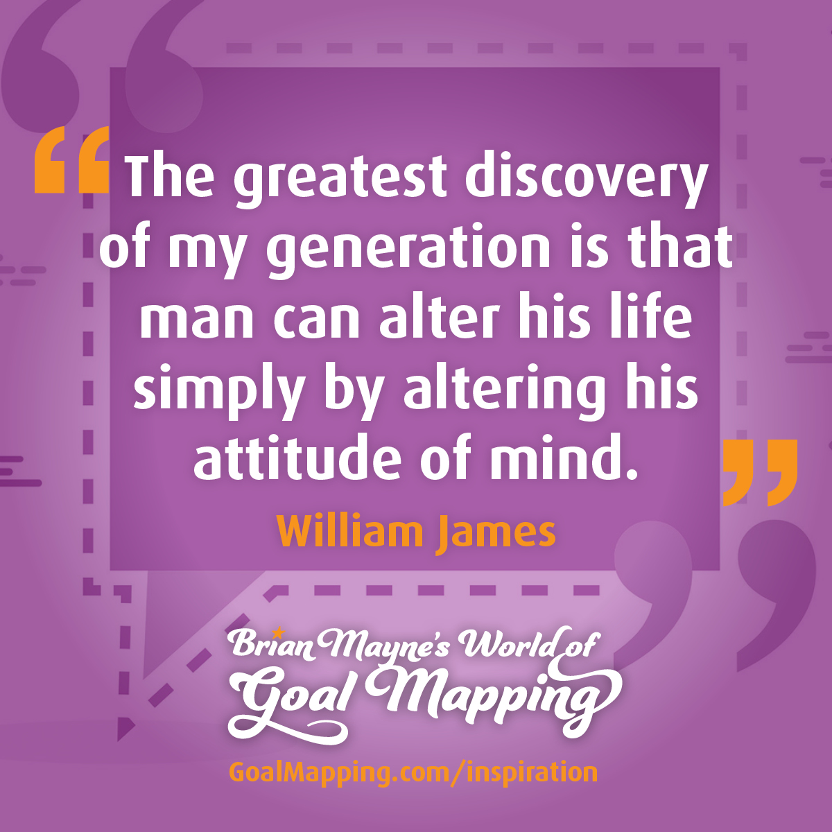 "The greatest discovery of my generation is that man can alter his life simply by altering his attitude of mind." William James