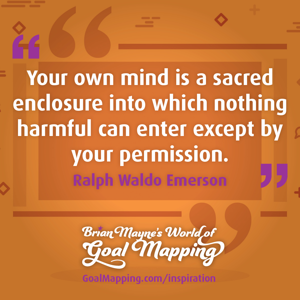 "Your own mind is a sacred enclosure into which nothing harmful can enter except by your permission." Ralph Waldo Emerson