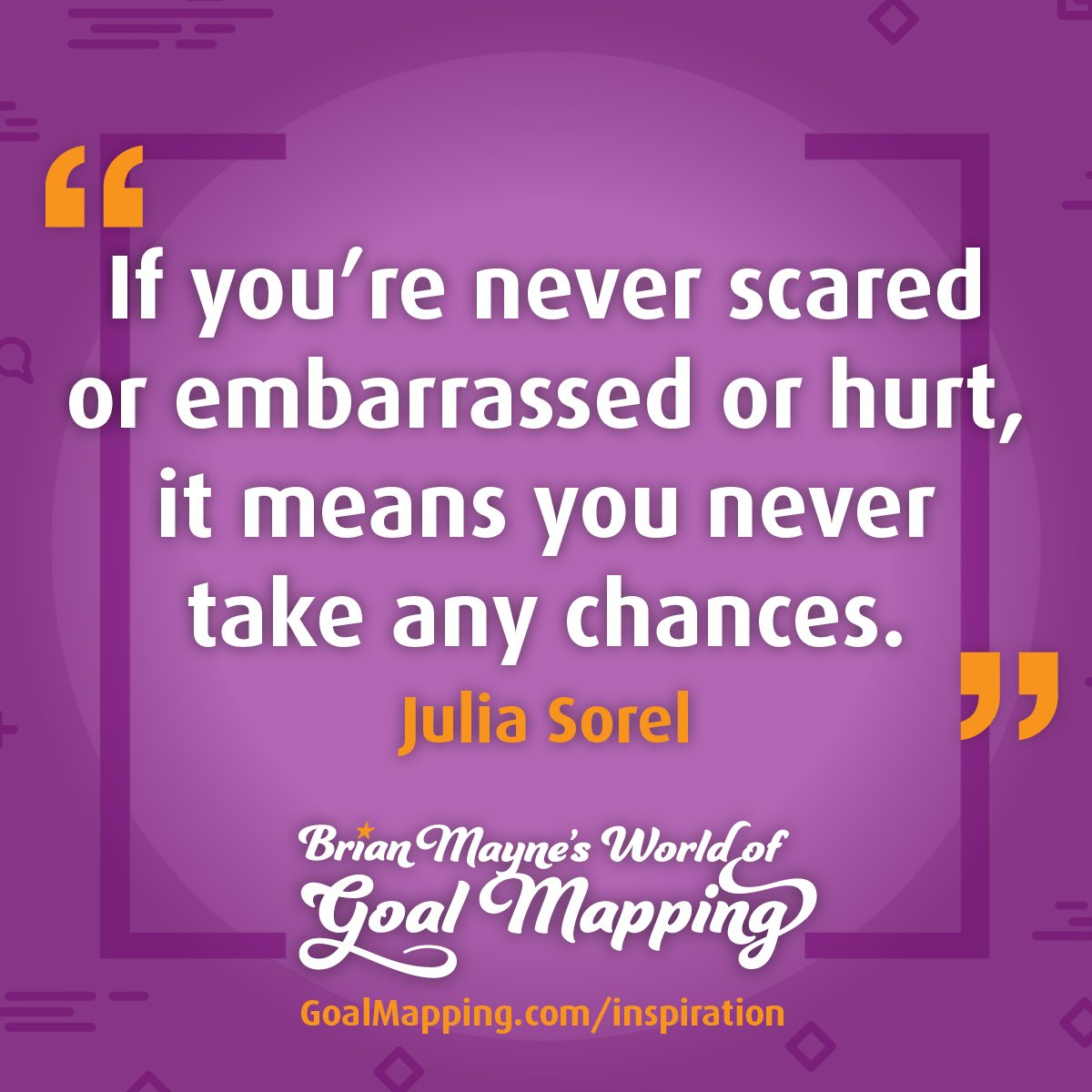 "If you’re never scared or embarrassed or hurt, it means you never take any chances." Julia Sorel