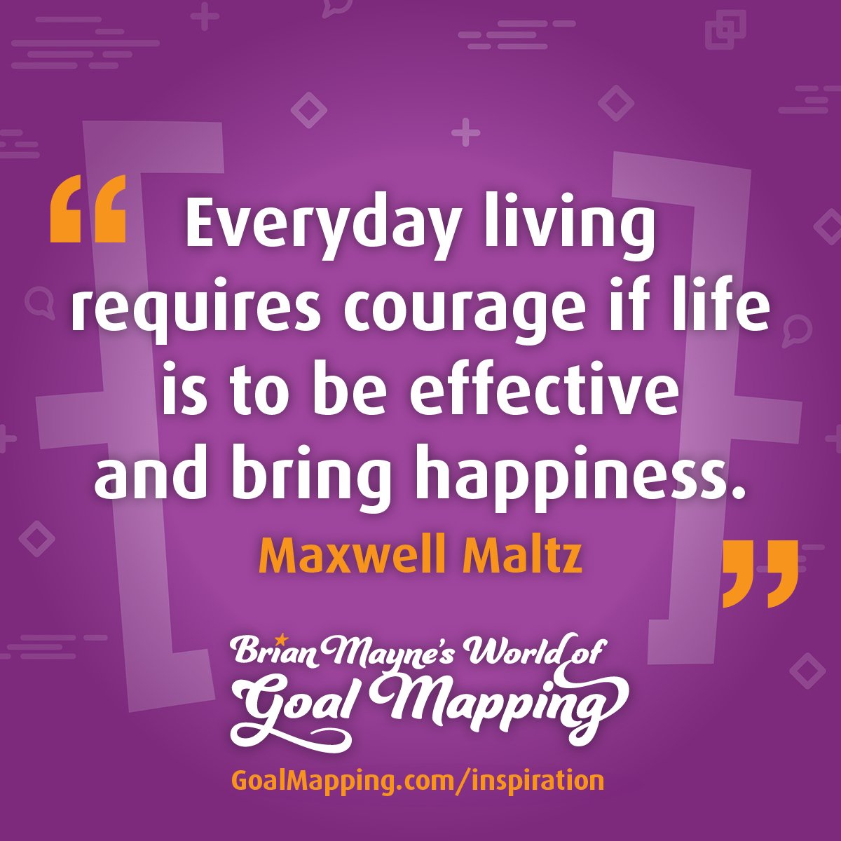 "Everyday living requires courage if life is to be effective and bring happiness." Maxwell Maltz