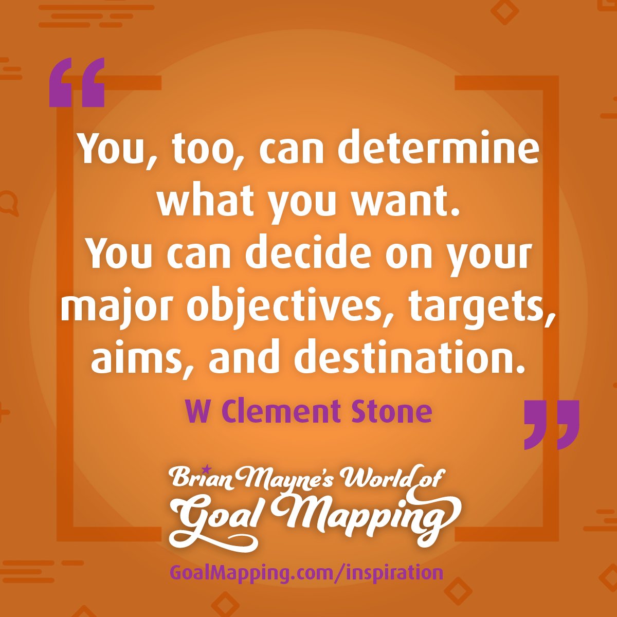 "You, too, can determine what you want. You can decide on your major objectives, targets, aims, and destination." W Clement Stone