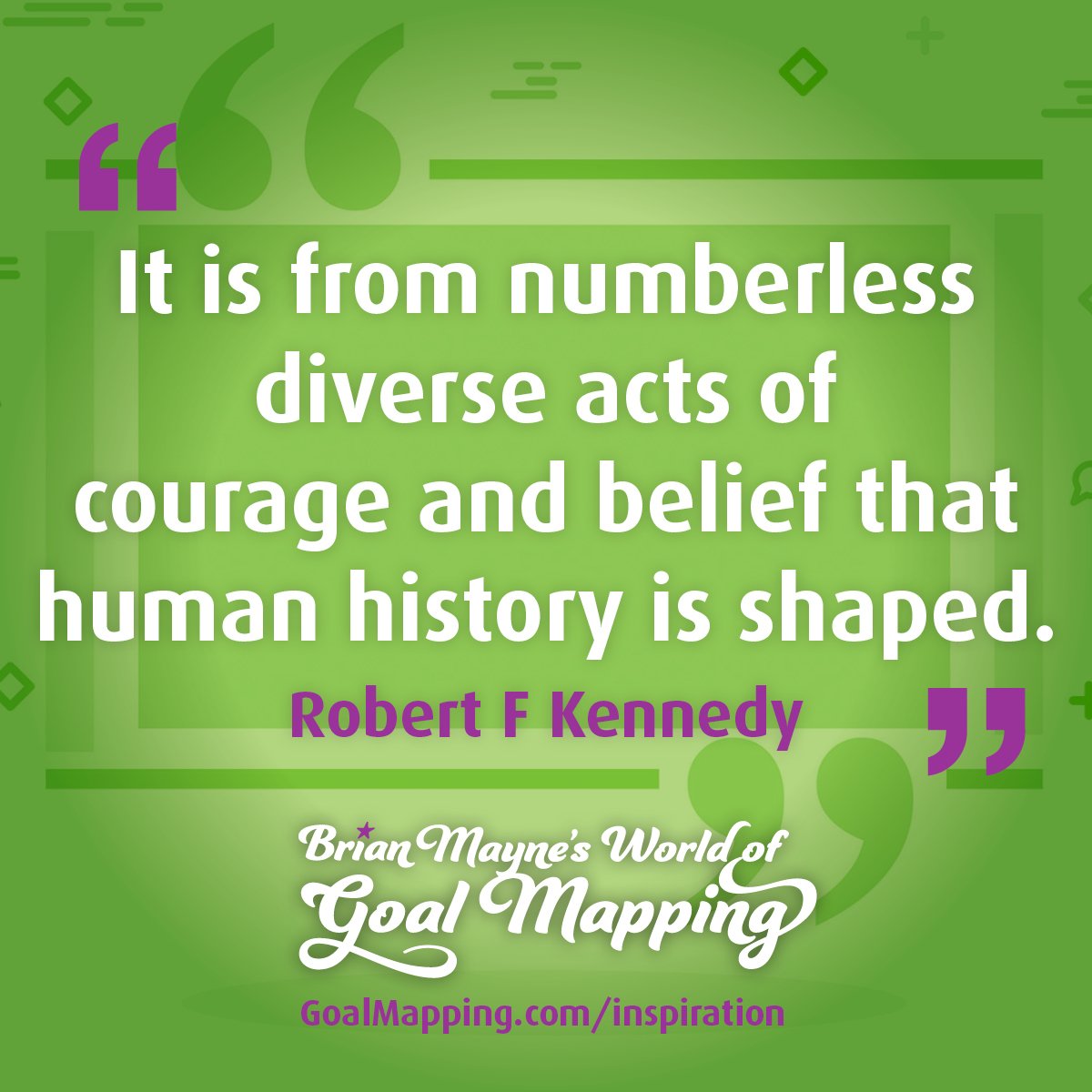 "It is from numberless diverse acts of courage and belief that human history is shaped." Robert F Kennedy