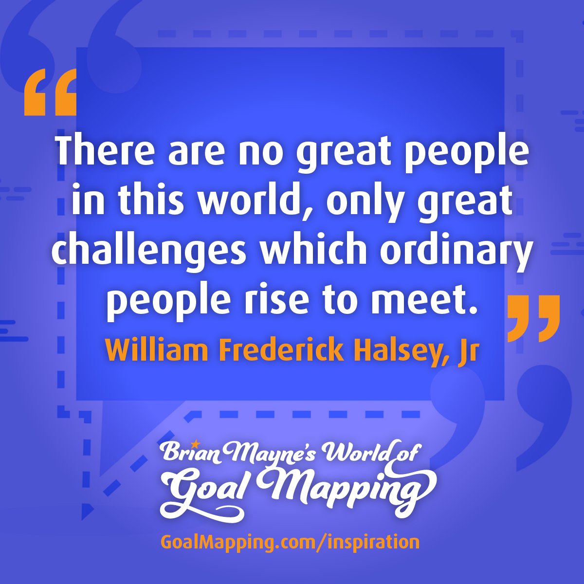 "There are no great people in this world, only great challenges which ordinary people rise to meet." William Frederick Halsey, Jr