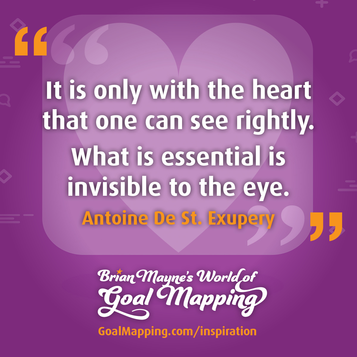 "It is only with the heart that one can see rightly. What is essential is invisible to the eye." Antoine De St. Exupery