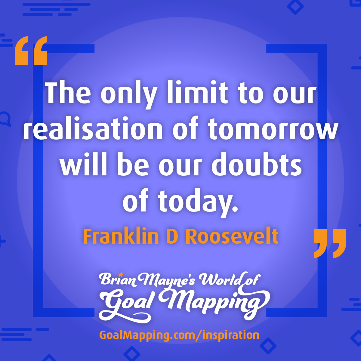 "The only limit to our realisation of tomorrow will be our doubts of today." Franklin D Roosevelt