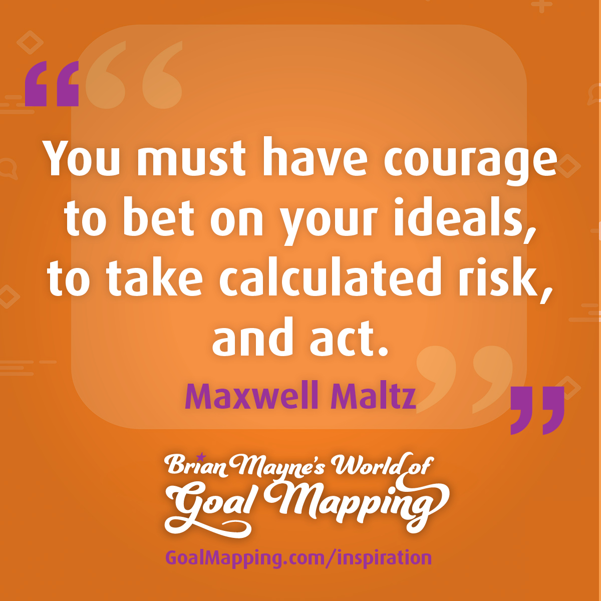 "You must have courage to bet on your ideals, to take calculated risk, and act." Maxwell Maltz