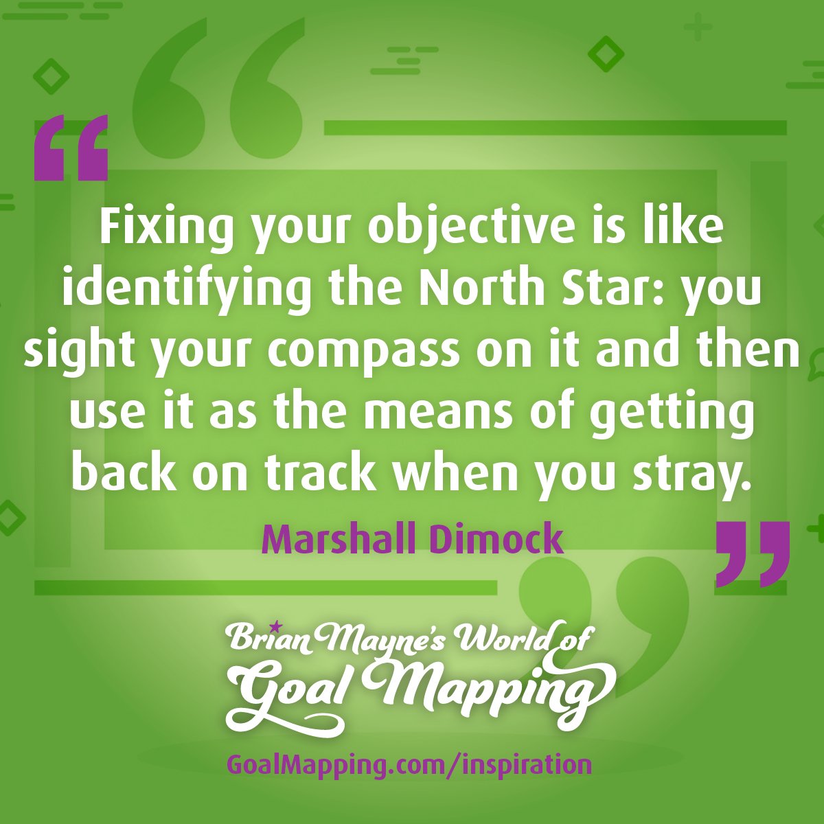 "Fixing your objective is like identifying the North Star: you sight your compass on it and then use it as the means of getting back on track when you stray." Marshall Dimock