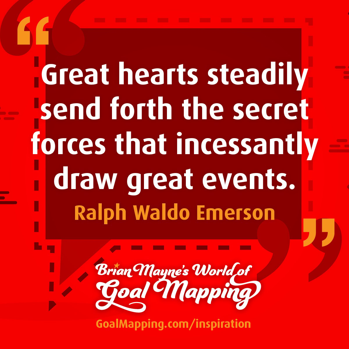 "Great hearts steadily send forth the secret forces that incessantly draw great events." Ralph Waldo Emerson