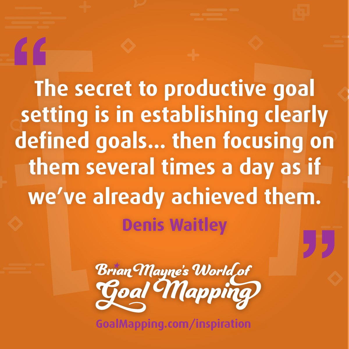 "The secret to productive goal setting is in establishing clearly defined goals... then focusing on them several times a day as if we’ve already achieved them." Denis Waitley