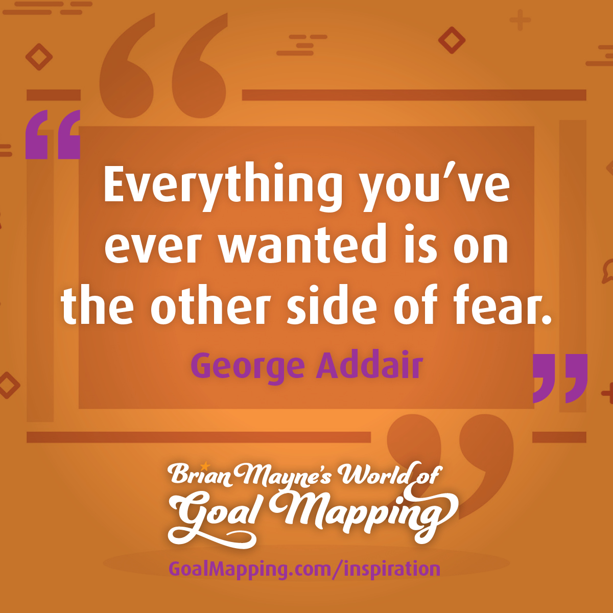 "Everything you’ve ever wanted is on the other side of fear." George Addair