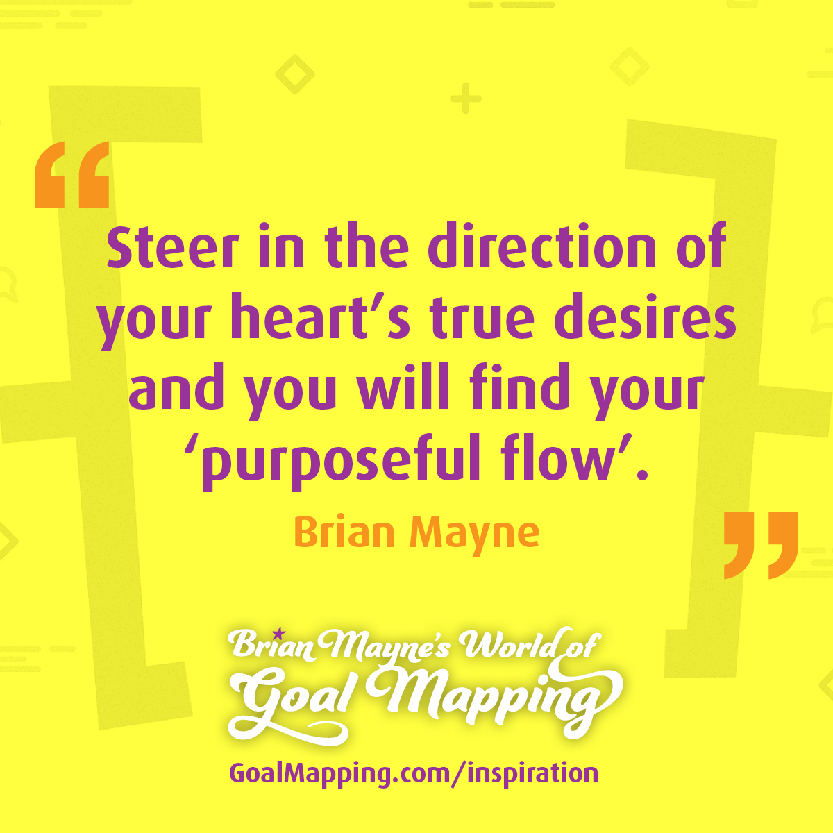 "Steer in the direction of your hearts true desires and you will find your ‘purposeful flow’." Brian Mayne