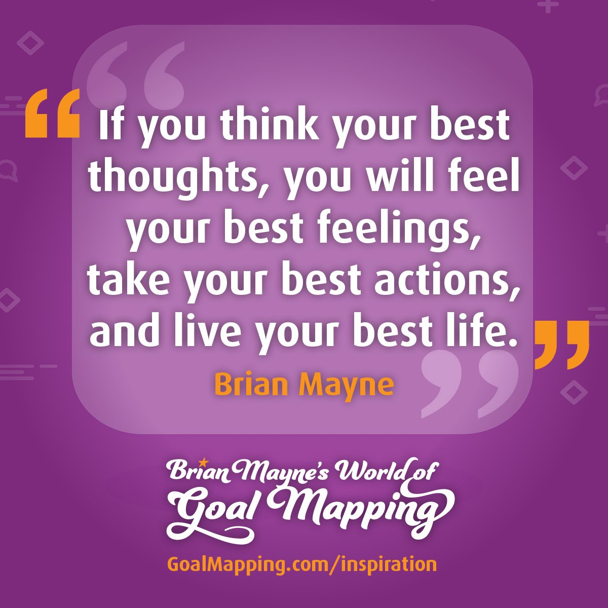 "If you think your best thoughts, you will feel your best feelings, take your best actions, and live your best life." Brian Mayne