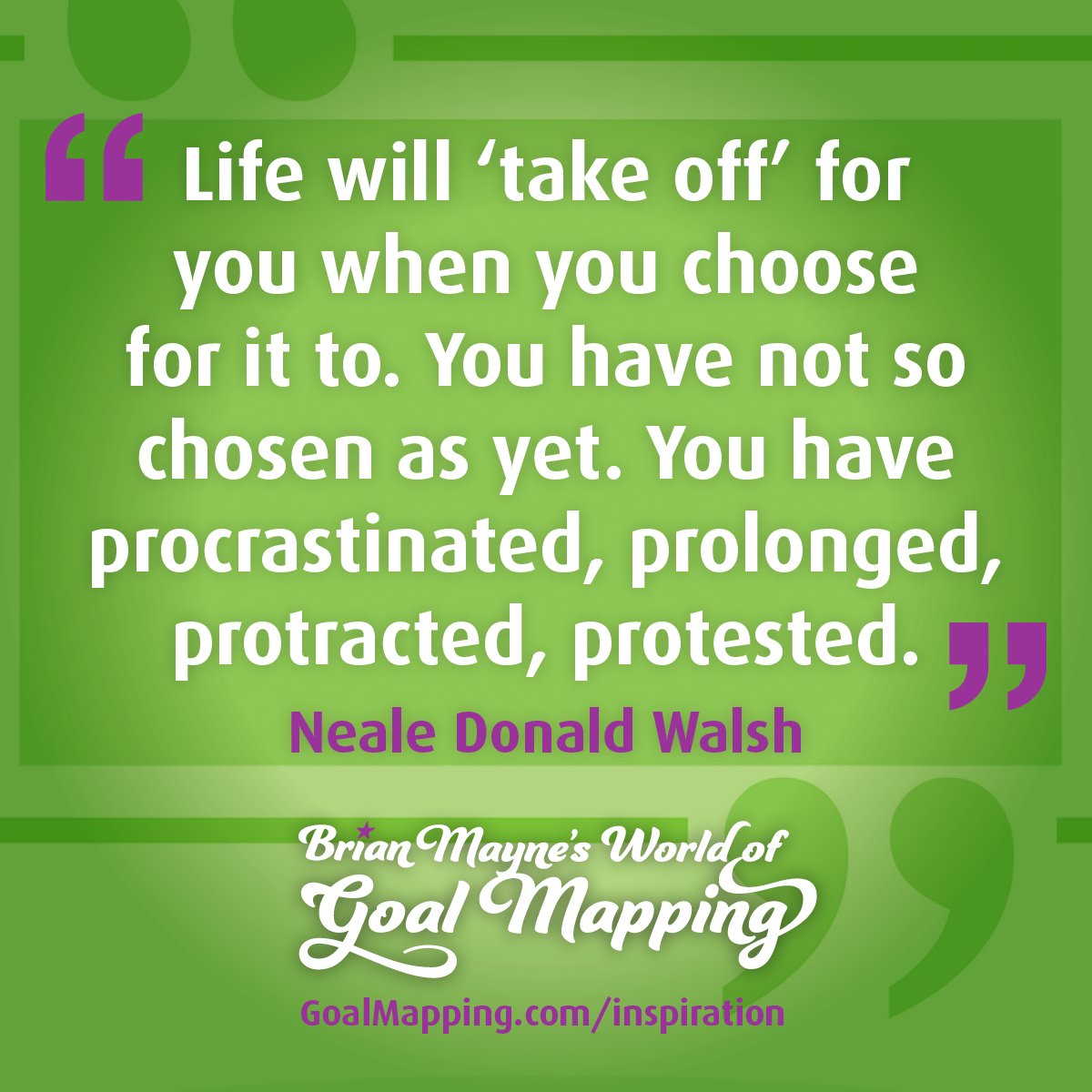 "Life will “take off” for you, then, when you choose for it to. You have not so chosen as yet. You have procrastinated, prolonged, protracted, protested." Neale Donald Walsh