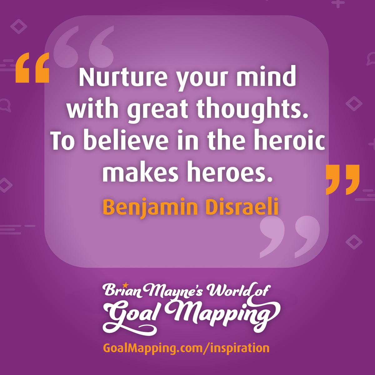 "Nurture your mind with great thoughts. To believe in the heroic makes heroes." Benjamin Disraeli