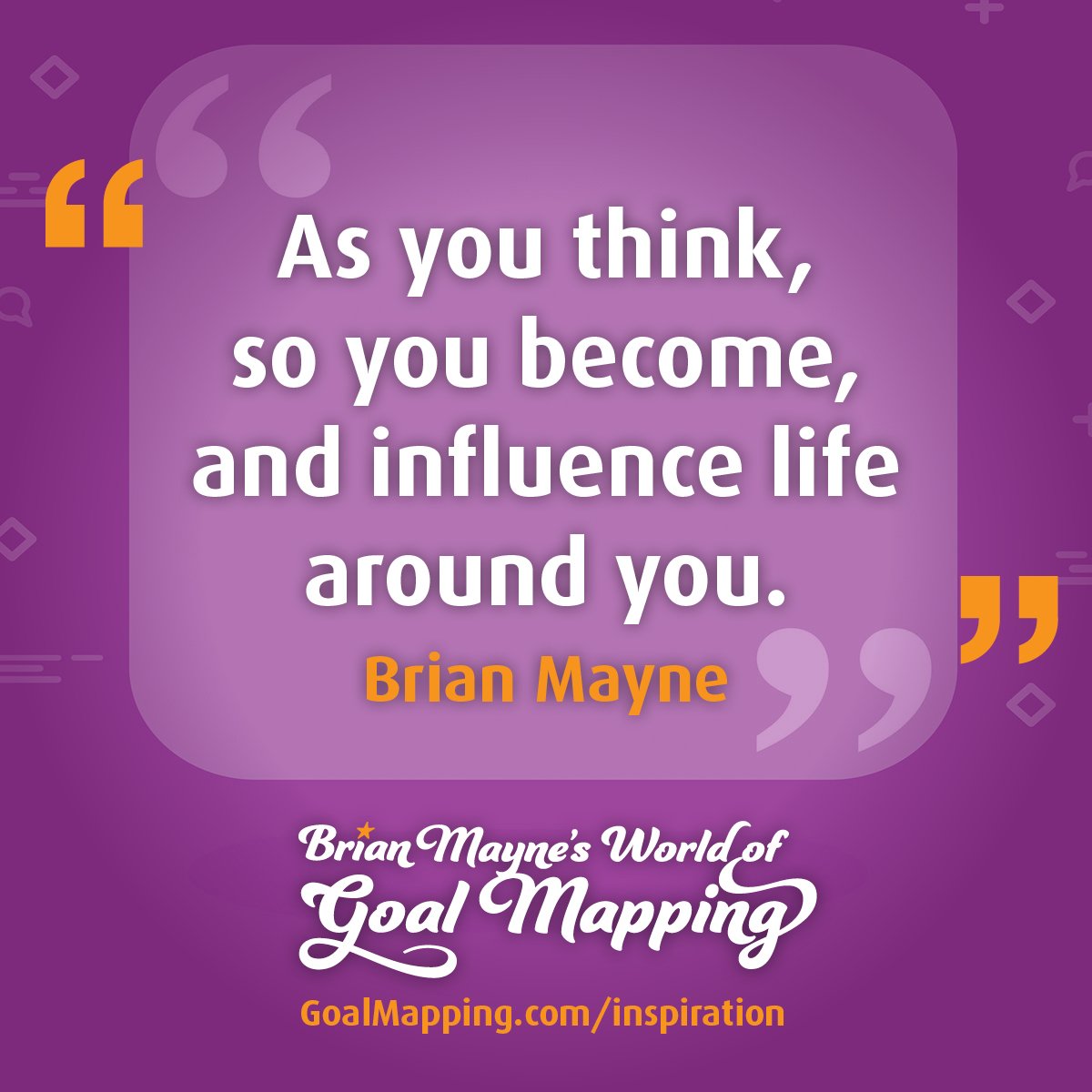 "As you think, so you become, and influence life around you." Brian Mayne