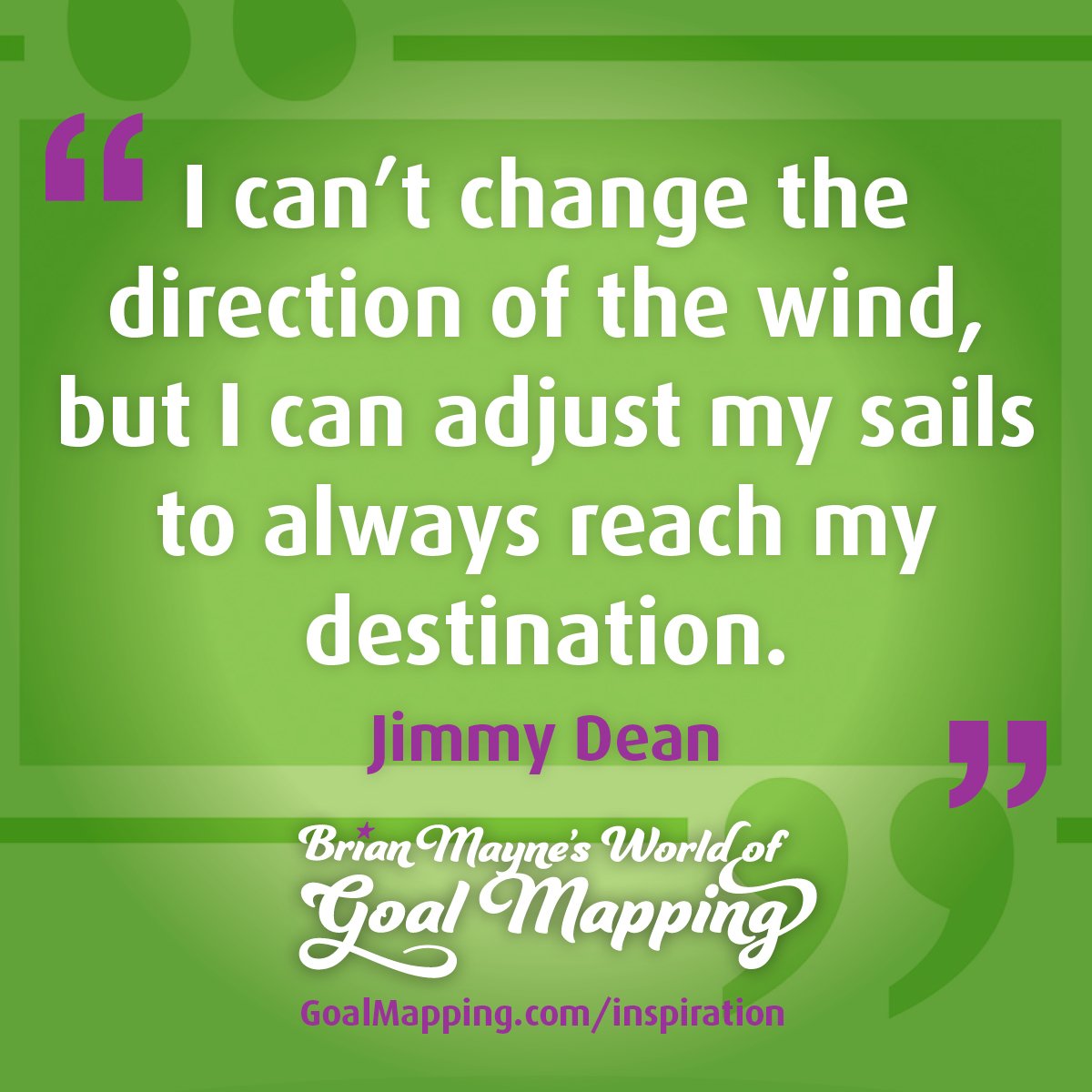"I can’t change the direction of the wind, but I can adjust my sails to always reach my destination." Jimmy Dean