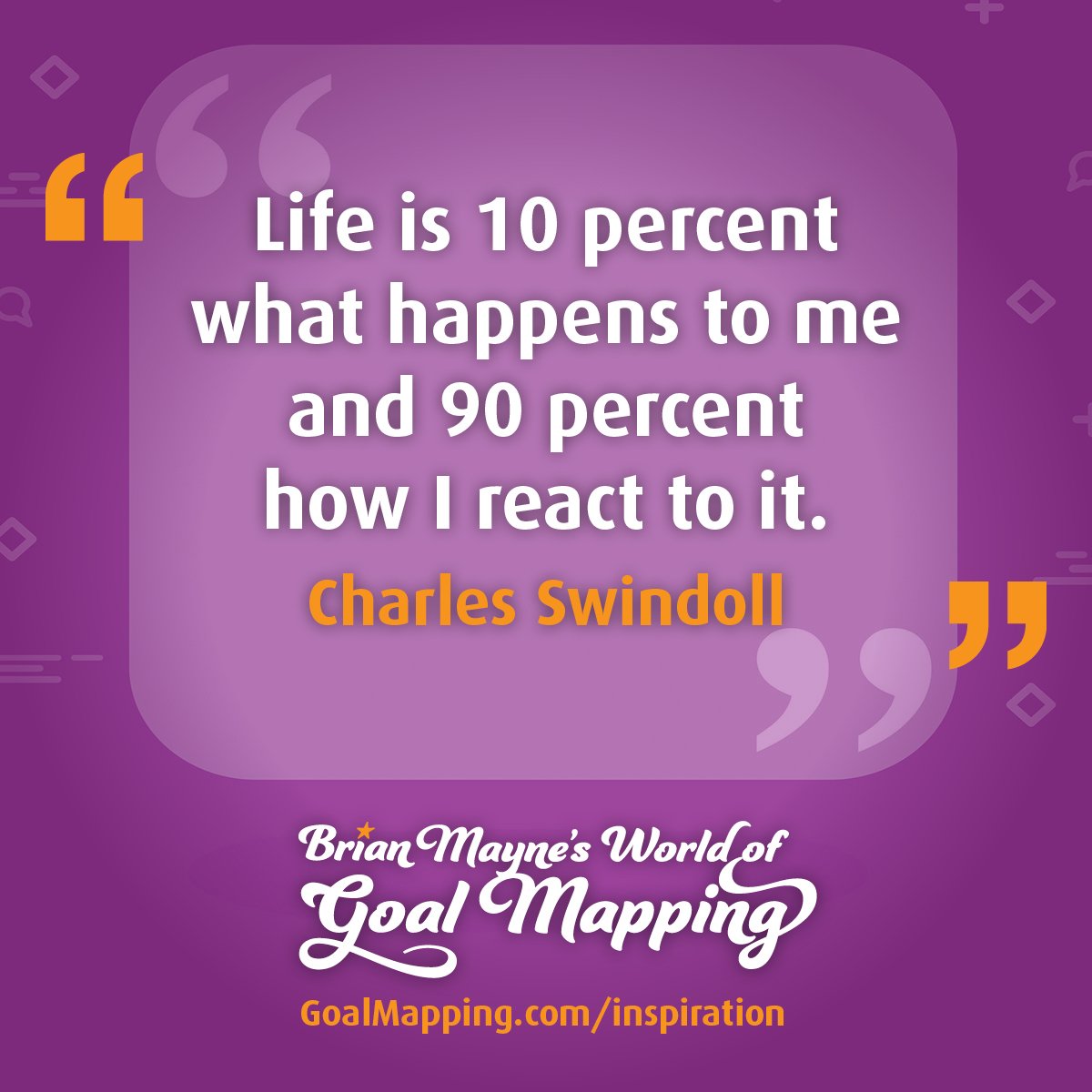 "Life is 10 percent what happens to me and 90 percent how I react to it." Charles Swindoll
