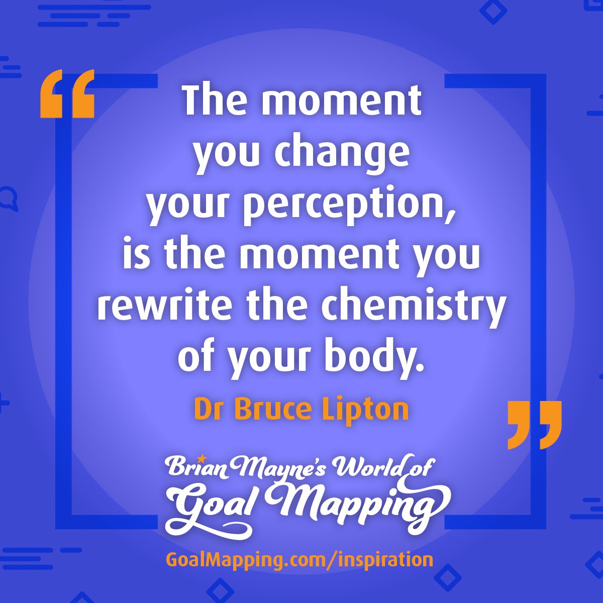 "The moment you change your perception, is the moment you rewrite the chemistry of your body." Dr Bruce Lipton