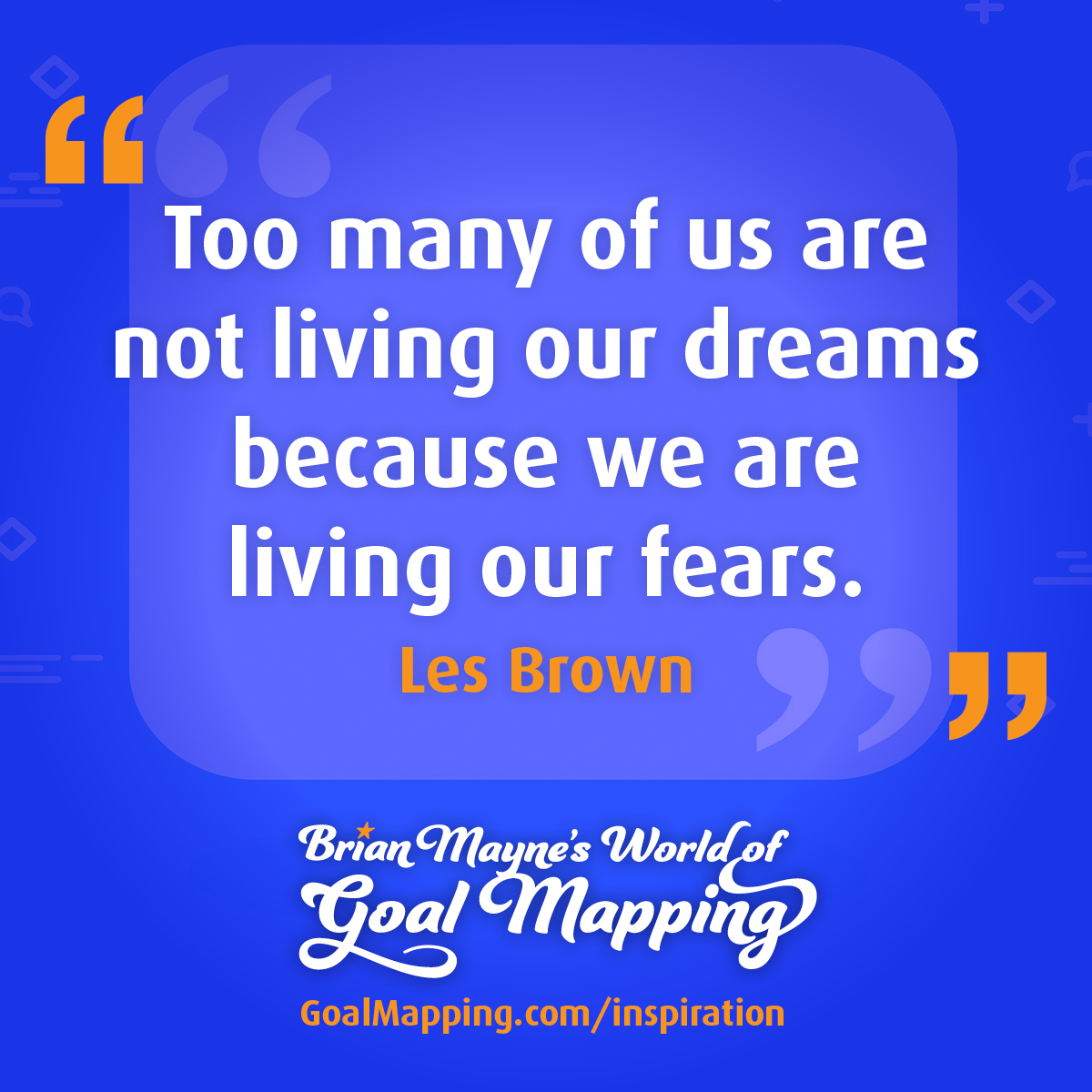 "Too many of us are not living our dreams because we are living our fears." Les Brown