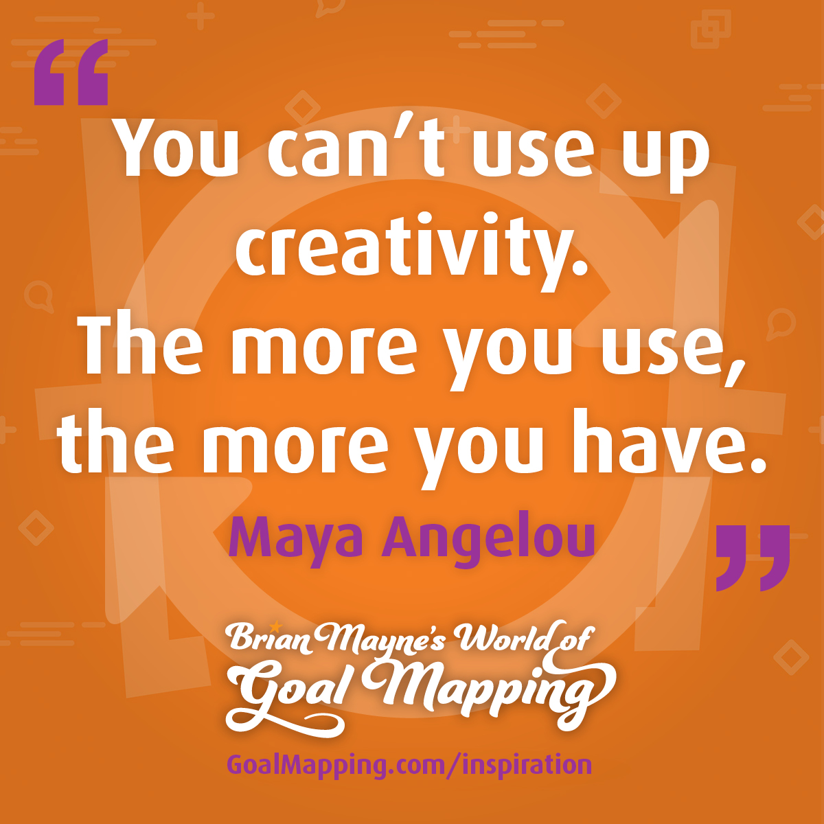 "You can’t use up creativity. The more you use, the more you have." Maya Angelou